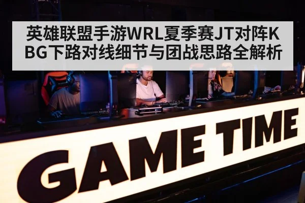 英雄联盟手游WRL夏季赛JT对阵KBG下路对线细节与团战思路全解析