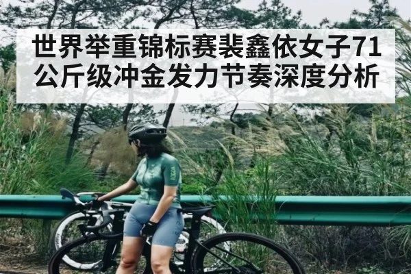 世界举重锦标赛裴鑫依女子71公斤级冲金发力节奏深度分析