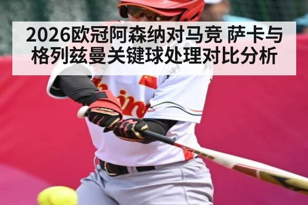 2026欧冠阿森纳对马竞 萨卡与格列兹曼关键球处理对比分析