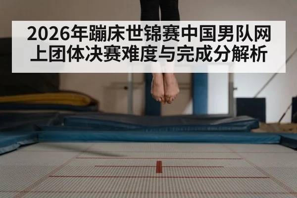2026年蹦床世锦赛中国男队网上团体决赛难度与完成分解析 | kaiyun