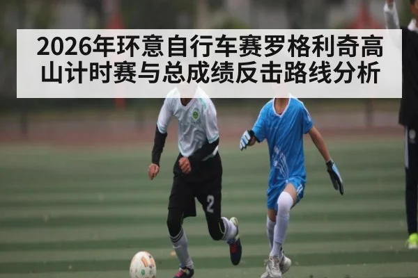 2026年环意自行车赛罗格利奇高山计时赛与总成绩反击路线分析 | kaiyun